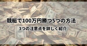 【最短】競艇で100万円勝つ5つの方法｜3つの注意点を詳しく紹介